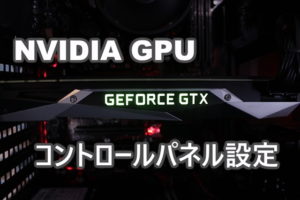 グラボの性能を最大限に引き出すNVIDIAコントロールパネルの設定